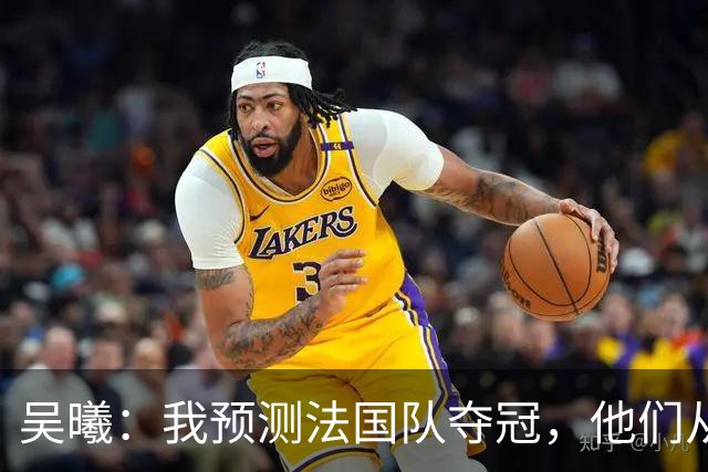 吴曦：我预测法国队夺冠，他们从个人能力到人员配置都非常强